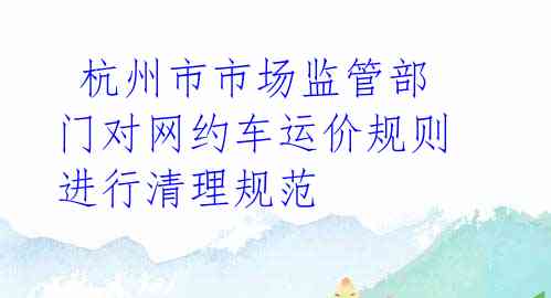 杭州市市场监管部门对网约车运价规则进行清理规范