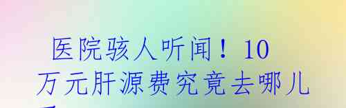  医院骇人听闻！10万元肝源费究竟去哪儿了？