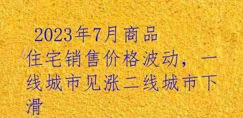  2023年7月商品住宅销售价格波动，一线城市见涨二线城市下滑