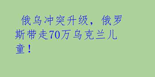  俄乌冲突升级，俄罗斯带走70万乌克兰儿童！