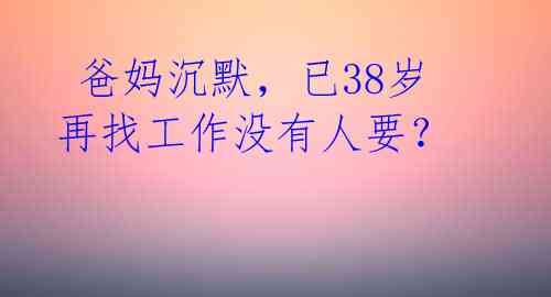  爸妈沉默，已38岁再找工作没有人要？