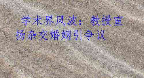  学术界风波：教授宣扬杂交婚姻引争议
