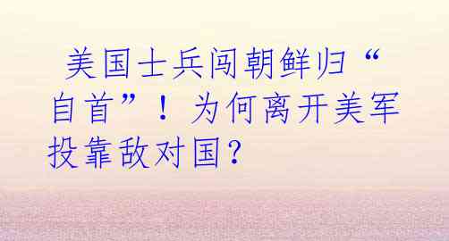  美国士兵闯朝鲜归“自首”！为何离开美军投靠敌对国？