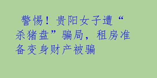  警惕！贵阳女子遭“杀猪盘”骗局，租房准备变身财产被骗