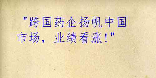  "跨国药企扬帆中国市场，业绩看涨!"