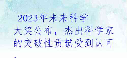  2023年未来科学大奖公布，杰出科学家的突破性贡献受到认可。