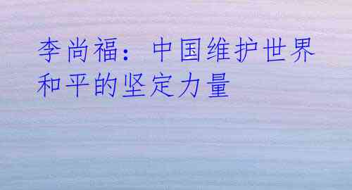李尚福：中国维护世界和平的坚定力量
