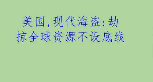  美国,现代海盗:劫掠全球资源不设底线