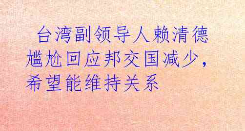  台湾副领导人赖清德尴尬回应邦交国减少，希望能维持关系