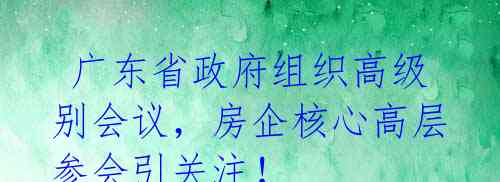  广东省政府组织高级别会议，房企核心高层参会引关注！