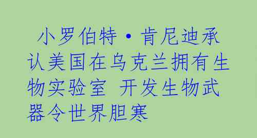 小罗伯特·肯尼迪承认美国在乌克兰拥有生物实验室 开发生物武器令世界胆寒