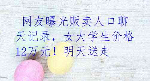  网友曝光贩卖人口聊天记录，女大学生价格12万元！明天送走