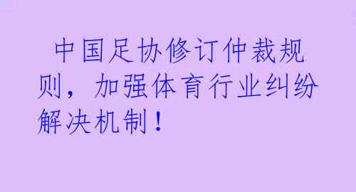  中国足协修订仲裁规则，加强体育行业纠纷解决机制！