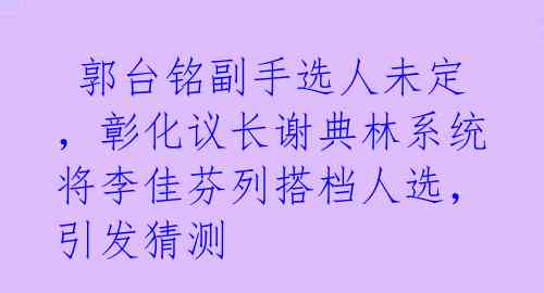  郭台铭副手选人未定，彰化议长谢典林系统将李佳芬列搭档人选，引发猜测