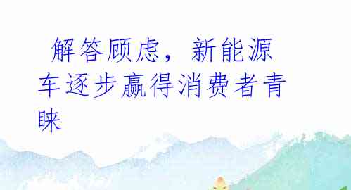  解答顾虑，新能源车逐步赢得消费者青睐