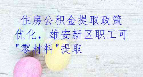  住房公积金提取政策优化，雄安新区职工可"零材料"提取