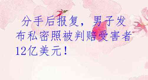 分手后报复，男子发布私密照被判赔受害者12亿美元！