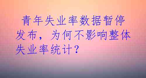  青年失业率数据暂停发布，为何不影响整体失业率统计？