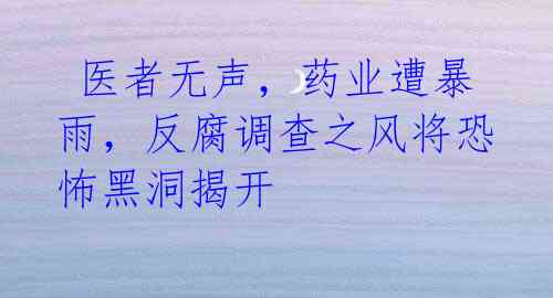 医者无声，药业遭暴雨，反腐调查之风将恐怖黑洞揭开