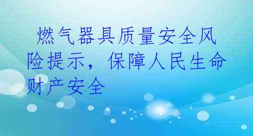  燃气器具质量安全风险提示，保障人民生命财产安全