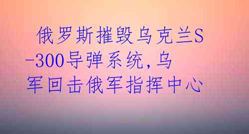  俄罗斯摧毁乌克兰S-300导弹系统,乌军回击俄军指挥中心