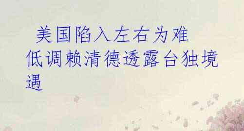  美国陷入左右为难  低调赖清德透露台独境遇