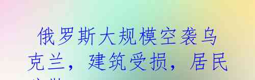  俄罗斯大规模空袭乌克兰，建筑受损，居民疏散