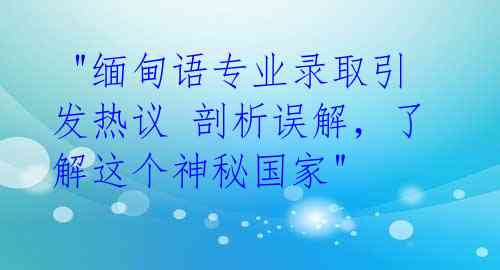  "缅甸语专业录取引发热议 剖析误解，了解这个神秘国家"