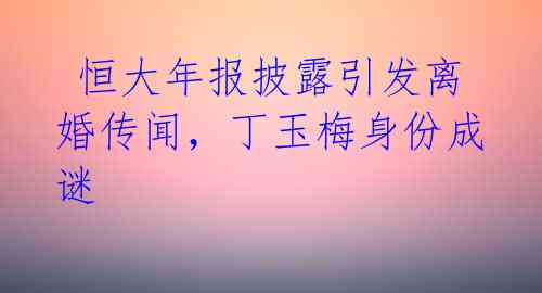  恒大年报披露引发离婚传闻，丁玉梅身份成谜