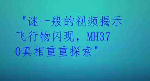 "谜一般的视频揭示飞行物闪现，MH370真相重重探索"