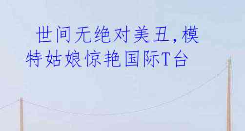  世间无绝对美丑,模特姑娘惊艳国际T台