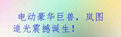  电动豪华巨兽，岚图追光震撼诞生！