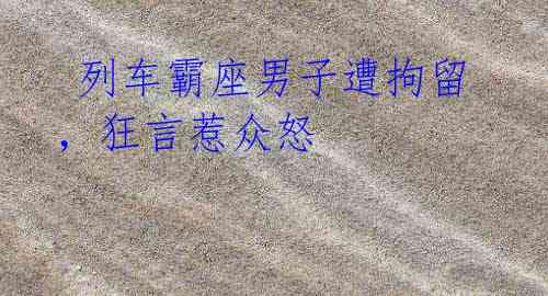  列车霸座男子遭拘留，狂言惹众怒
