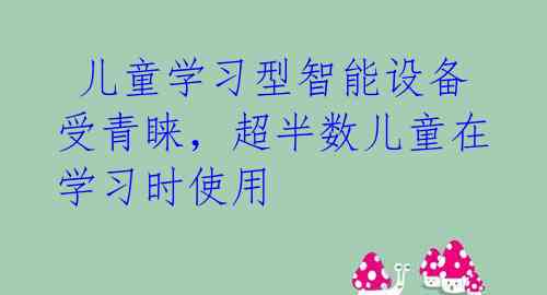  儿童学习型智能设备受青睐，超半数儿童在学习时使用