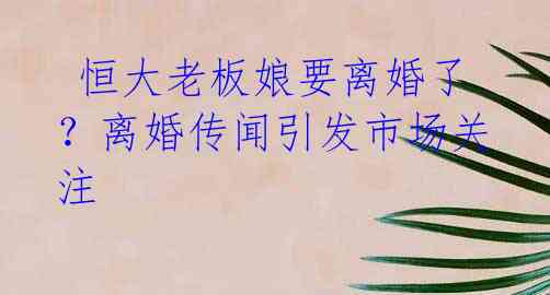  恒大老板娘要离婚了？离婚传闻引发市场关注