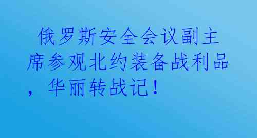  俄罗斯安全会议副主席参观北约装备战利品，华丽转战记！