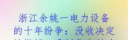  浙江余姚一电力设备的十年纷争：没收决定被撤销，重新作出行政处罚决定
