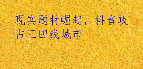 现实题材崛起，抖音攻占三四线城市
