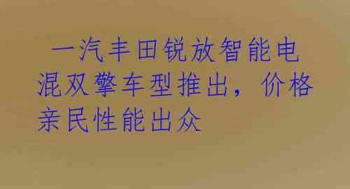  一汽丰田锐放智能电混双擎车型推出，价格亲民性能出众