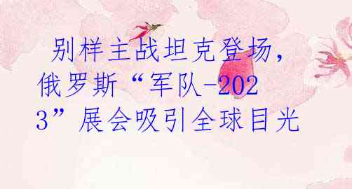 别样主战坦克登场，俄罗斯“军队-2023”展会吸引全球目光