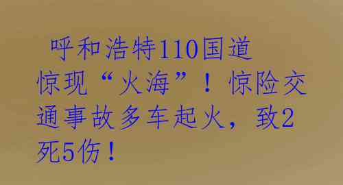  呼和浩特110国道惊现“火海”！惊险交通事故多车起火，致2死5伤！