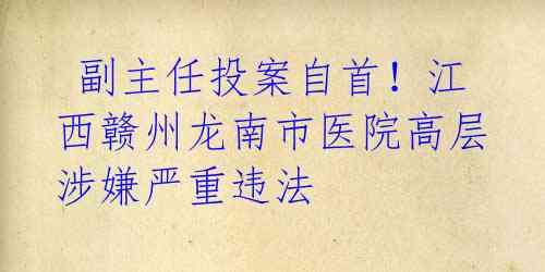 副主任投案自首!江西赣州龙南市医院高层涉嫌严重违法