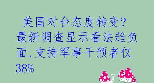  美国对台态度转变? 最新调查显示看法趋负面,支持军事干预者仅38%