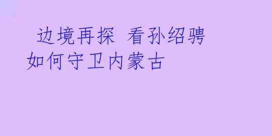  边境再探 看孙绍骋如何守卫内蒙古