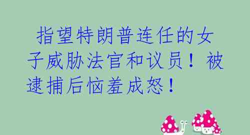  指望特朗普连任的女子威胁法官和议员！被逮捕后恼羞成怒！