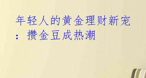 年轻人的黄金理财新宠：攒金豆成热潮