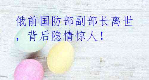 俄前国防部副部长离世，背后隐情惊人！