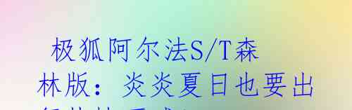  极狐阿尔法S/T森林版：炎炎夏日也要出行热情不减！