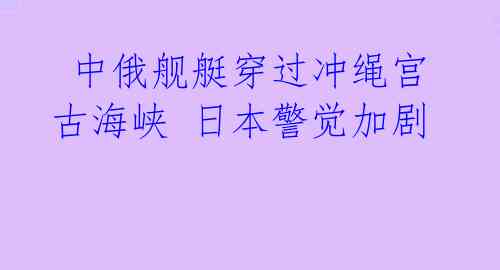  中俄舰艇穿过冲绳宫古海峡 日本警觉加剧
