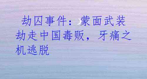  劫囚事件：蒙面武装劫走中国毒贩，牙痛之机逃脱